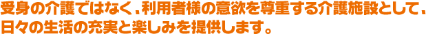 受身の介護ではなく、利用者様の意欲を尊重する介護施設として、日々の生活の充実と楽しみを提供します。