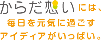 からだ想いには、毎日を元気に過ごすアイディアがいっぱい